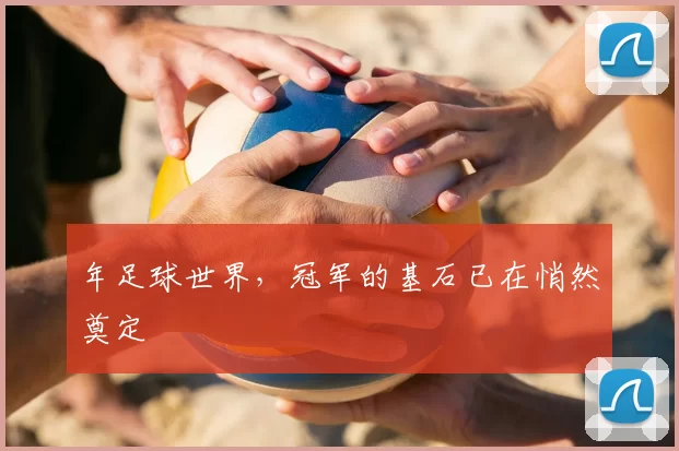 年足球世界，冠军的基石已在悄然奠定