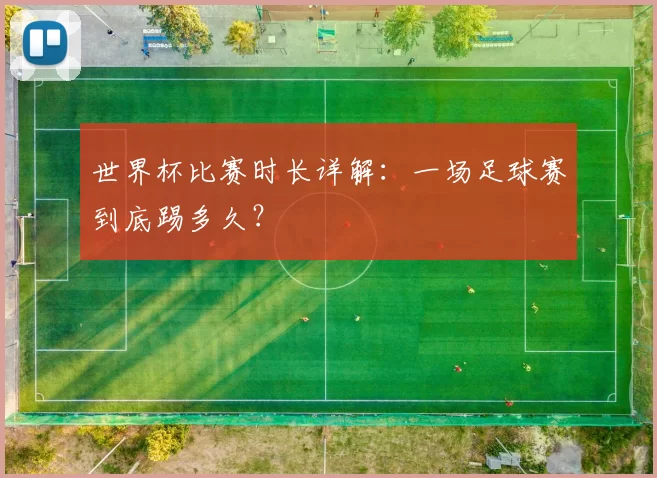 世界杯比赛时长详解：一场足球赛到底踢多久？