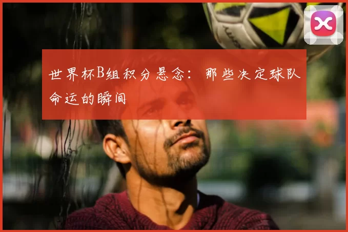 世界杯B组积分悬念：那些决定球队命运的瞬间