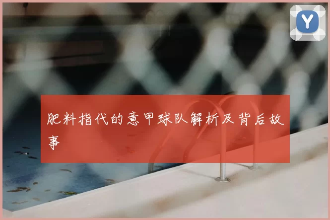 肥料指代的意甲球队解析及背后故事