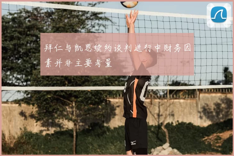 拜仁与凯恩续约谈判进行中财务因素并非主要考量