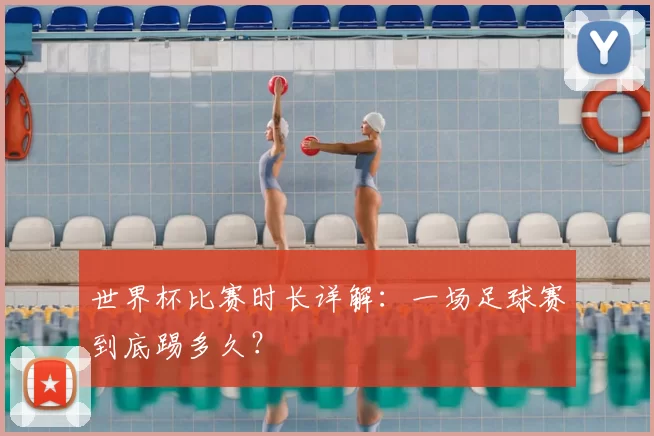 世界杯比赛时长详解：一场足球赛到底踢多久？