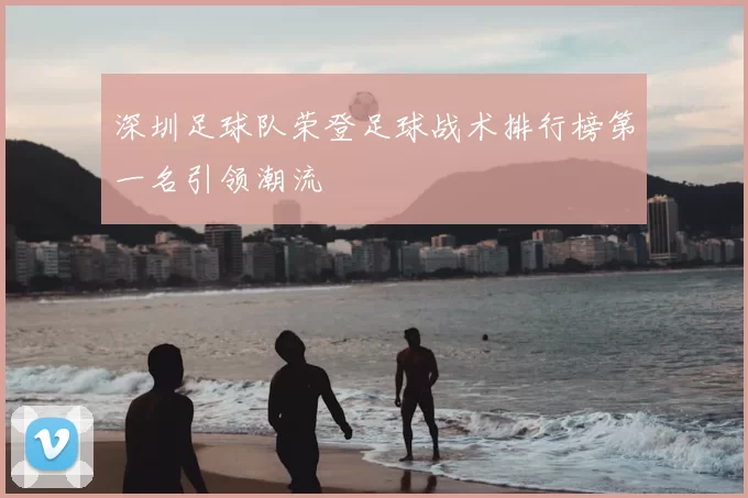 深圳足球队荣登足球战术排行榜第一名引领潮流
