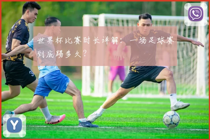世界杯比赛时长详解：一场足球赛到底踢多久？