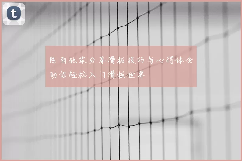 陈丽独家分享滑板技巧与心得体会助你轻松入门滑板世界