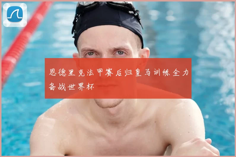 恩德里克法甲赛后归皇马训练全力备战世界杯