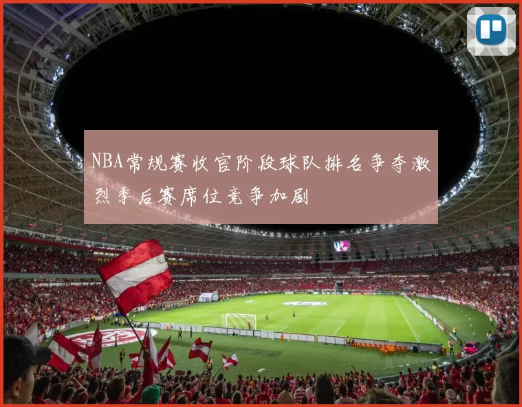 NBA常规赛收官阶段球队排名争夺激烈季后赛席位竞争加剧