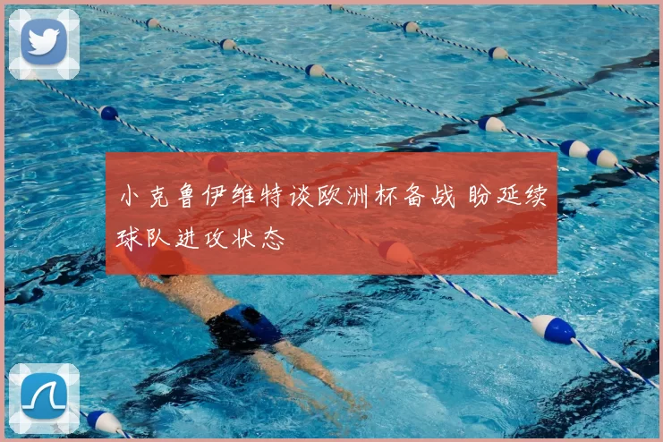 小克鲁伊维特谈欧洲杯备战 盼延续球队进攻状态