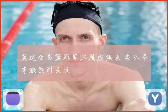 奥运会男篮冠军归属成焦点 各队争夺激烈引关注