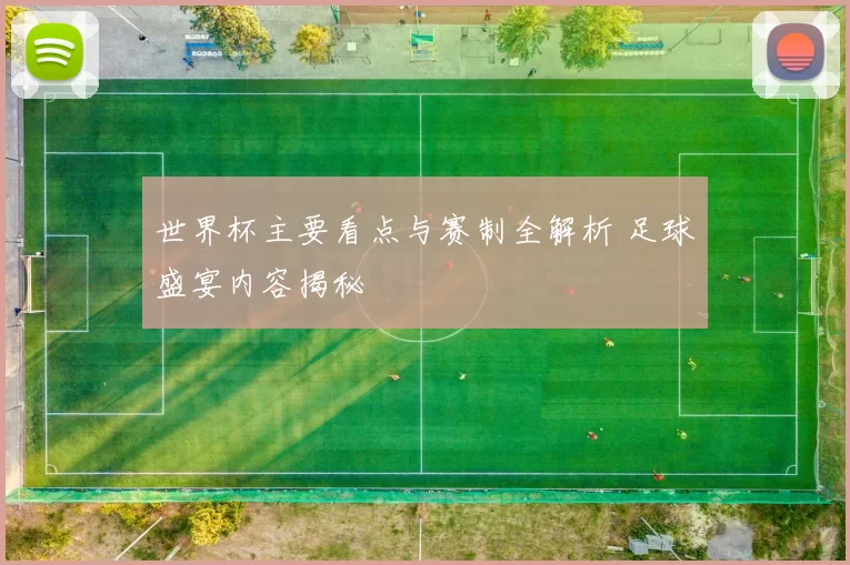 世界杯主要看点与赛制全解析 足球盛宴内容揭秘
