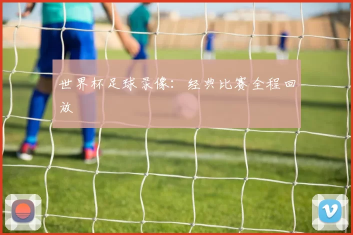 世界杯足球录像：经典比赛全程回放