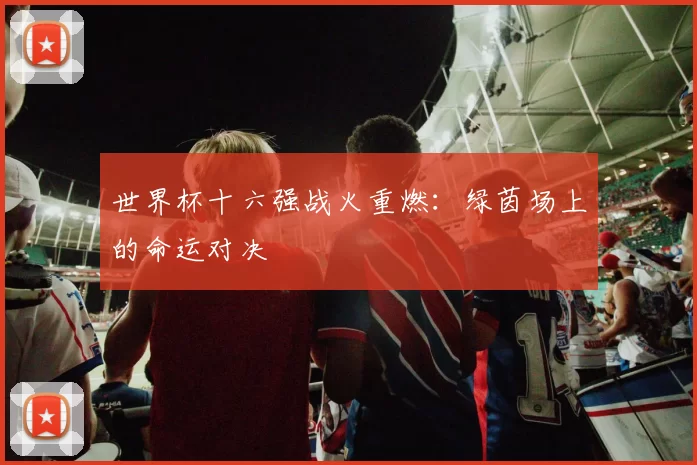世界杯十六强战火重燃：绿茵场上的命运对决