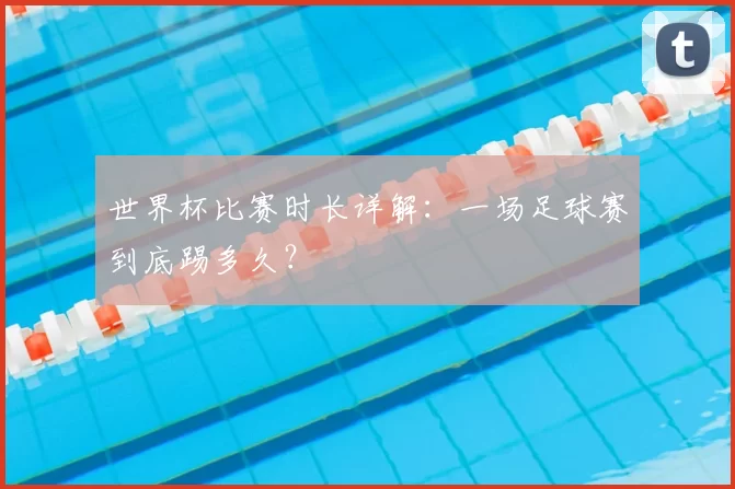世界杯比赛时长详解：一场足球赛到底踢多久？
