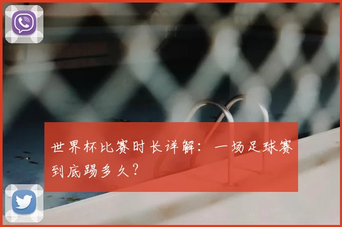 世界杯比赛时长详解:一场足球赛到底踢多久?
