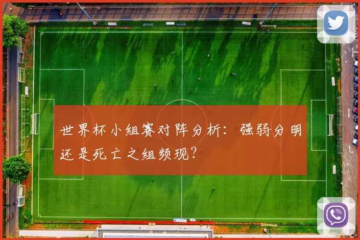 世界杯小组赛对阵分析：强弱分明还是死亡之组频现？