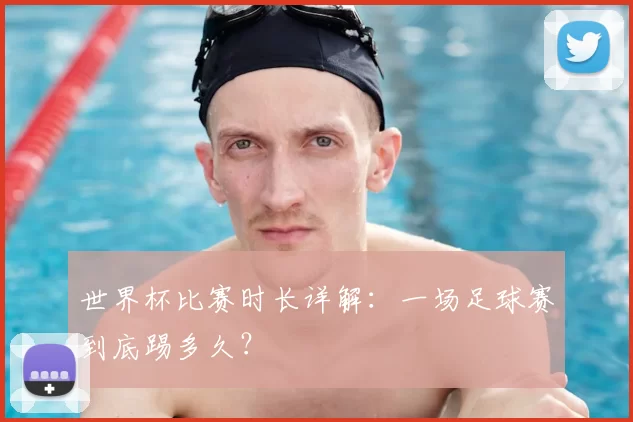世界杯比赛时长详解：一场足球赛到底踢多久？