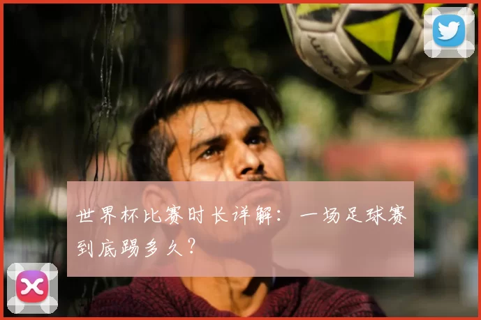 世界杯比赛时长详解：一场足球赛到底踢多久？
