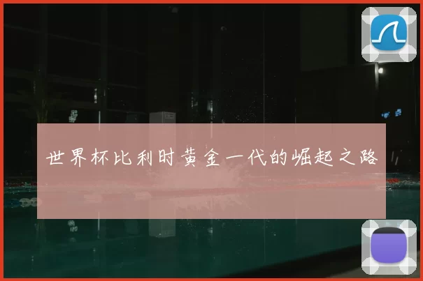 世界杯比利时黄金一代的崛起之路