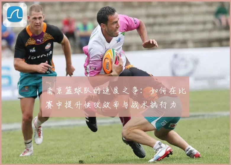 南京篮球队的速度之争：如何在比赛中提升快攻效率与战术执行力
