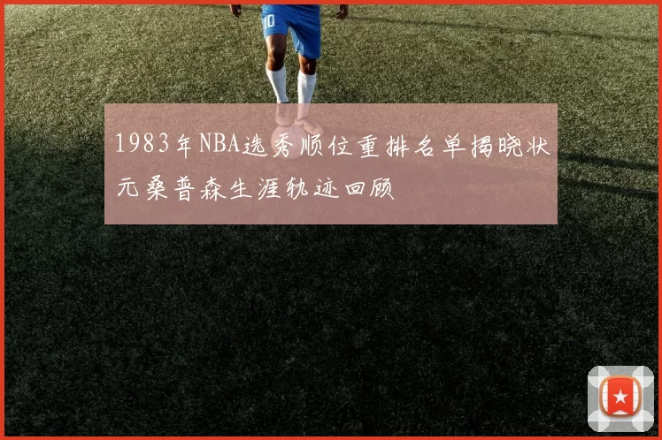 1983年NBA选秀顺位重排名单揭晓状元桑普森生涯轨迹回顾