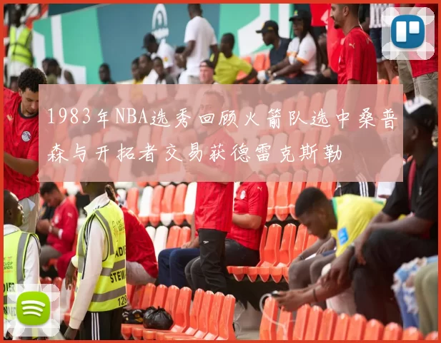 1983年NBA选秀回顾火箭队选中桑普森与开拓者交易获德雷克斯勒