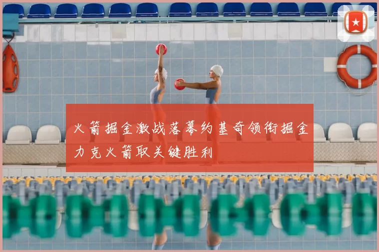 火箭掘金激战落幕约基奇领衔掘金力克火箭取关键胜利