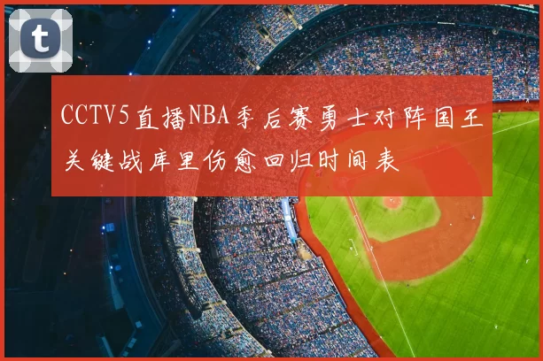 CCTV5直播NBA季后赛勇士对阵国王关键战库里伤愈回归时间表