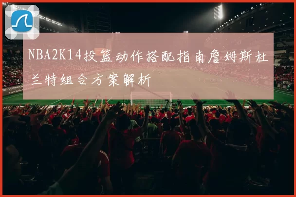 NBA2K14投篮动作搭配指南詹姆斯杜兰特组合方案解析