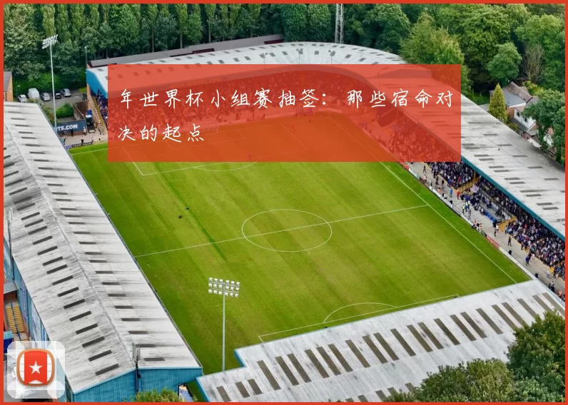 年世界杯小组赛抽签：那些宿命对决的起点