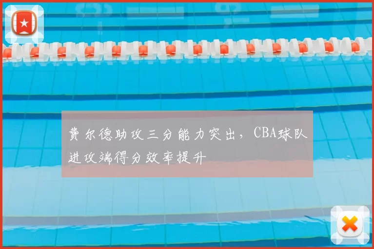 费尔德助攻三分能力突出，CBA球队进攻端得分效率提升