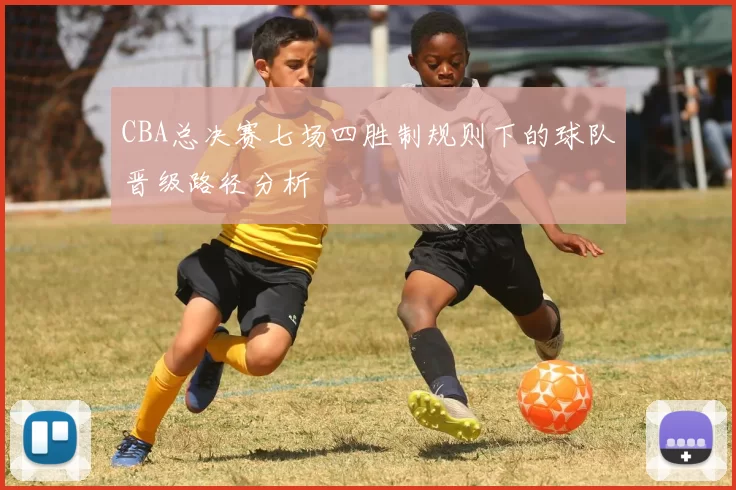 CBA总决赛七场四胜制规则下的球队晋级路径分析