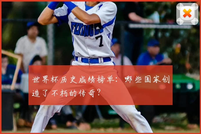 世界杯历史成绩榜单：哪些国家创造了不朽的传奇？