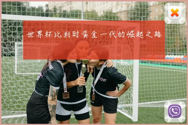 世界杯比利时黄金一代的崛起之路