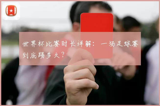 世界杯比赛时长详解：一场足球赛到底踢多久？