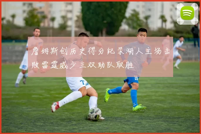 詹姆斯创历史得分纪录湖人主场击败雷霆威少三双助队取胜