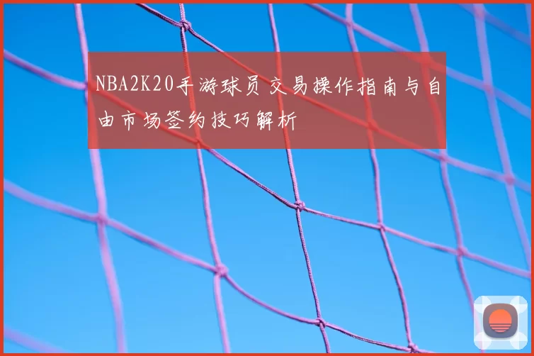 NBA2K20手游球员交易操作指南与自由市场签约技巧解析
