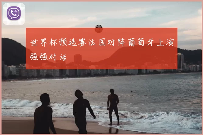 世界杯预选赛法国对阵葡萄牙上演强强对话