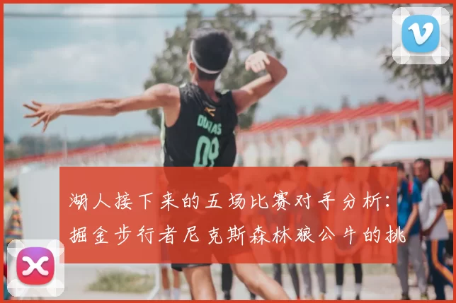 湖人接下来的五场比赛对手分析：掘金步行者尼克斯森林狼公牛的挑战与机遇