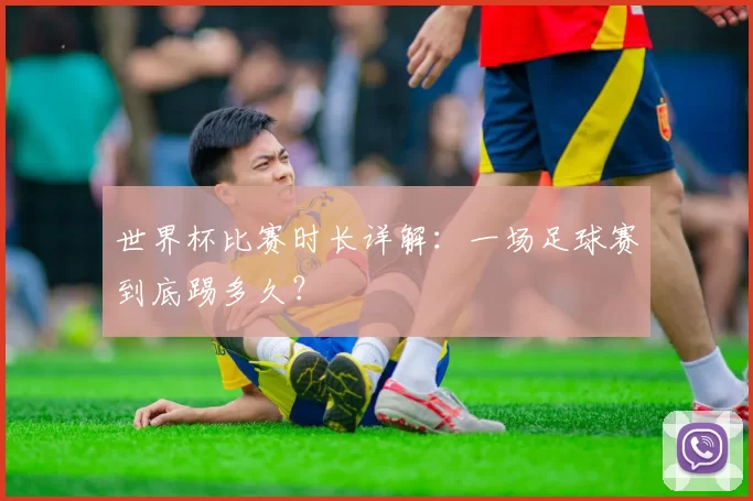 世界杯比赛时长详解：一场足球赛到底踢多久？