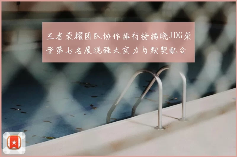 王者荣耀团队协作排行榜揭晓JDG荣登第七名展现强大实力与默契配合