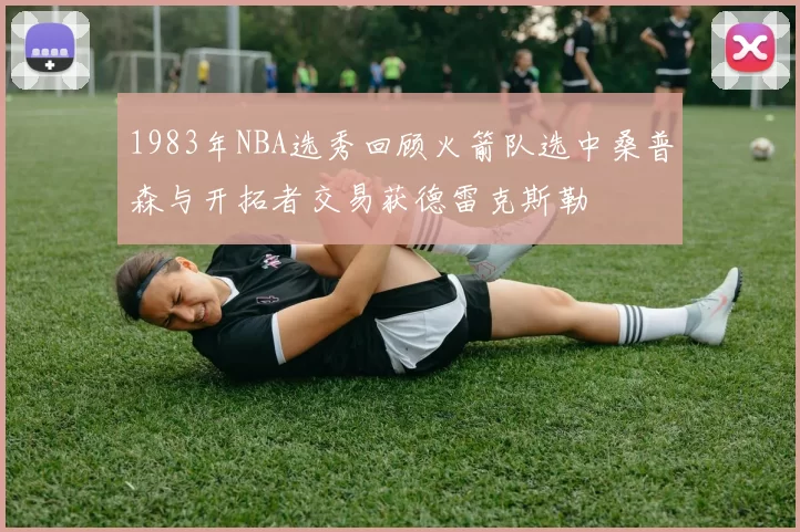 1983年NBA选秀回顾火箭队选中桑普森与开拓者交易获德雷克斯勒