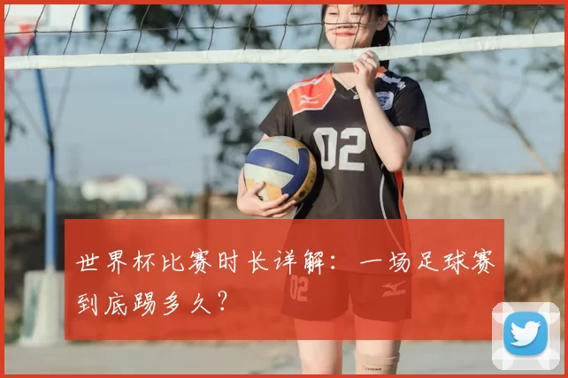 世界杯比赛时长详解：一场足球赛到底踢多久？