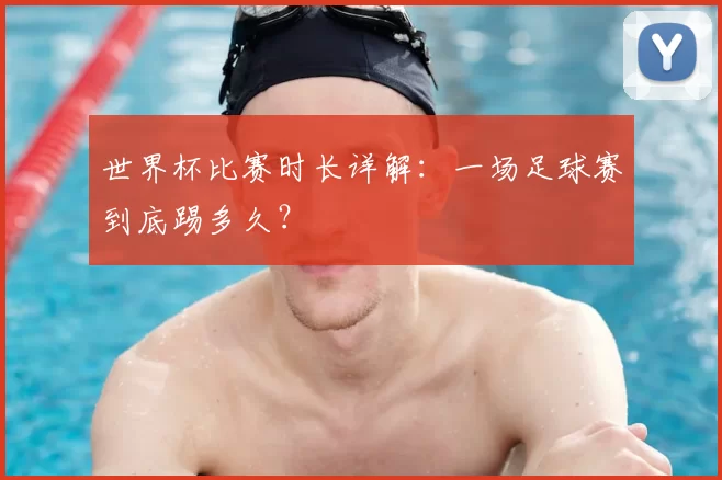 世界杯比赛时长详解：一场足球赛到底踢多久？
