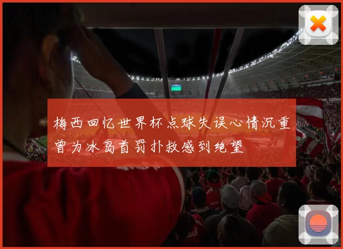 梅西回忆世界杯点球失误心情沉重曾为冰岛首罚扑救感到绝望