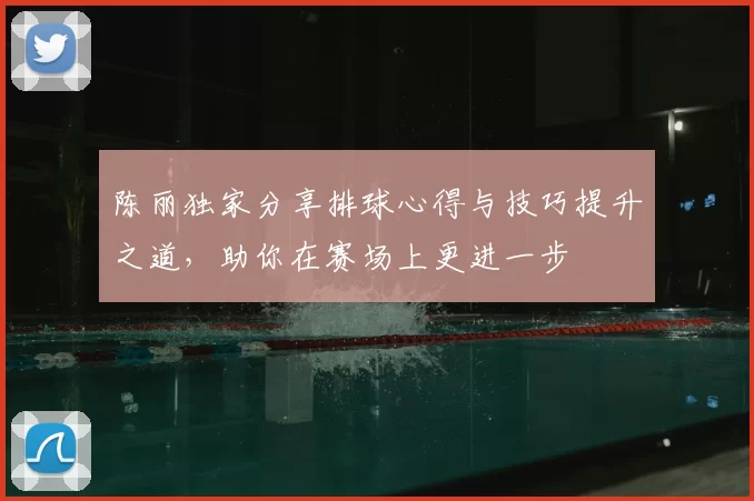 陈丽独家分享排球心得与技巧提升之道，助你在赛场上更进一步