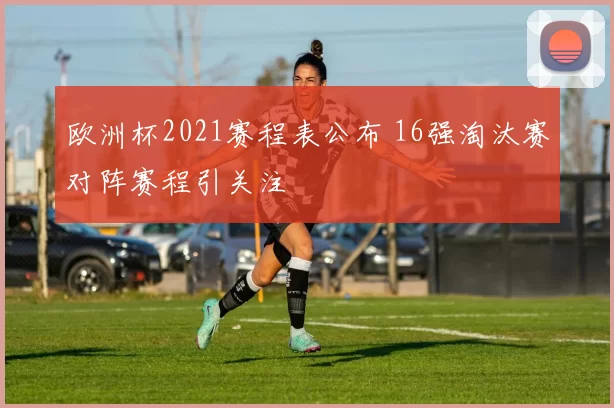 欧洲杯2021赛程表公布 16强淘汰赛对阵赛程引关注