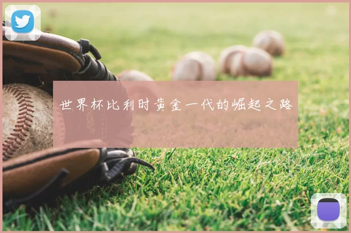 世界杯比利时黄金一代的崛起之路