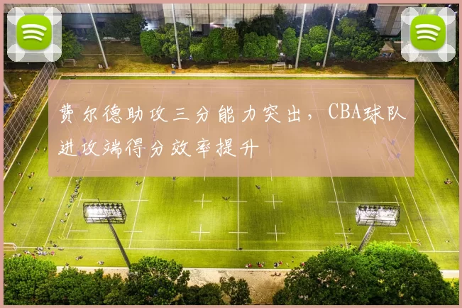 费尔德助攻三分能力突出，CBA球队进攻端得分效率提升