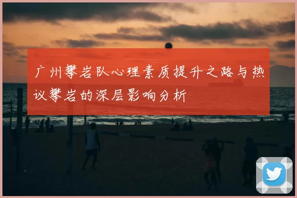 广州攀岩队心理素质提升之路与热议攀岩的深层影响分析