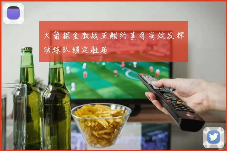 火箭掘金激战正酣约基奇高效发挥助球队锁定胜局